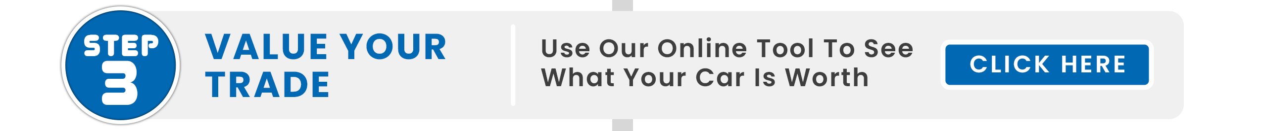 Step 3: value your trade. Use our online tool to see what your car is worth. Click here