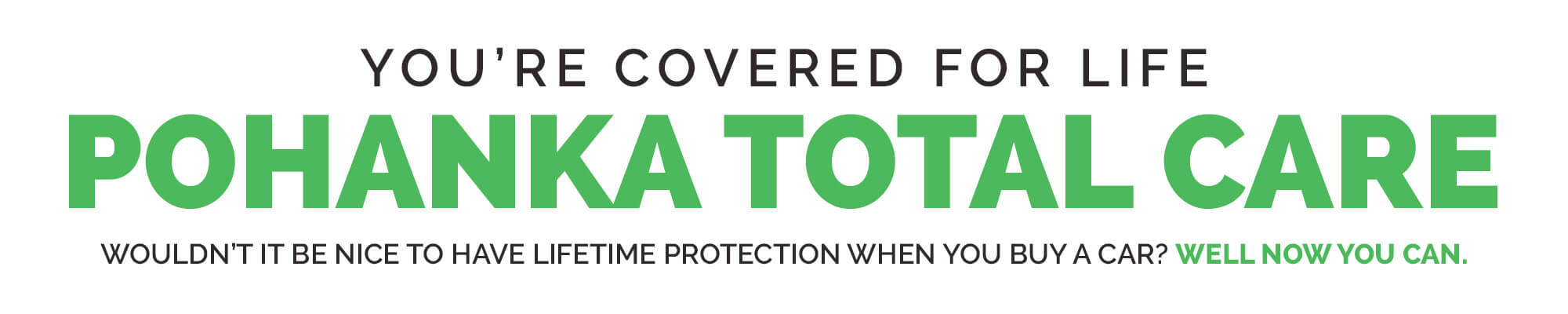You're covered for life. Pohanka Total Care. Wouldn't it be nice to have lifetime protection when you buy a car? Well, now you can.