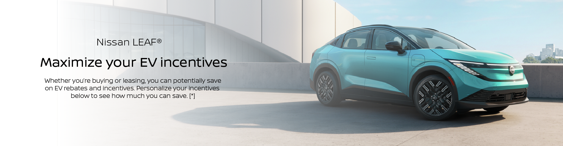 2026 Nissan LEAF. Maximize your EV Incentives whether you're buying or leasing, you can potentially save on EV rebates and incentives. Personalize your incentives below to see how you can save.